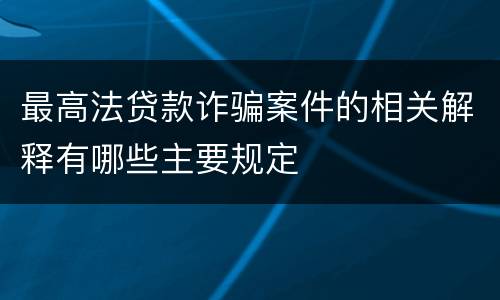 最高法贷款诈骗案件的相关解释有哪些主要规定