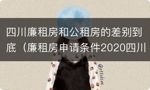 四川廉租房和公租房的差别到底（廉租房申请条件2020四川）