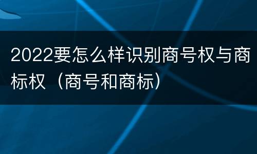 2022要怎么样识别商号权与商标权（商号和商标）