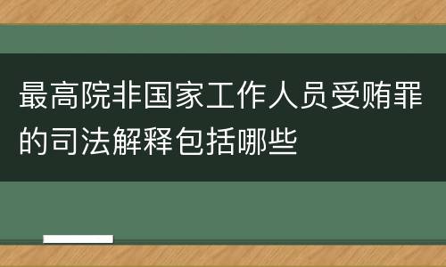 最高院非国家工作人员受贿罪的司法解释包括哪些