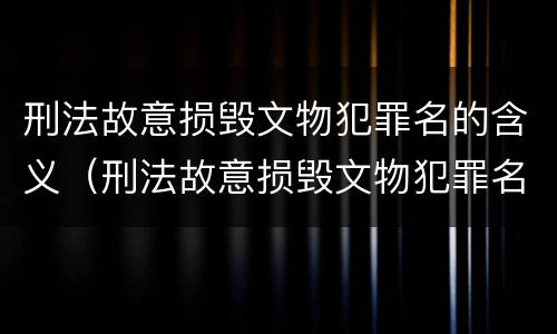 刑法故意损毁文物犯罪名的含义（刑法故意损毁文物犯罪名的含义是什么?）