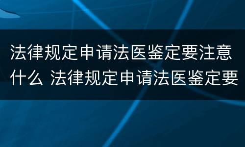 法律规定申请法医鉴定要注意什么 法律规定申请法医鉴定要注意什么细节
