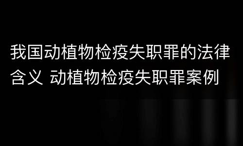我国动植物检疫失职罪的法律含义 动植物检疫失职罪案例