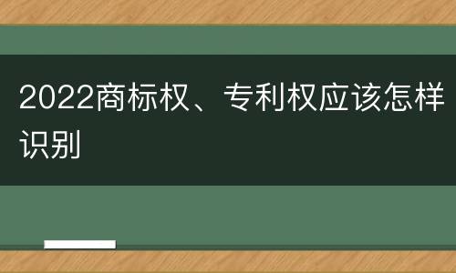 2022商标权、专利权应该怎样识别