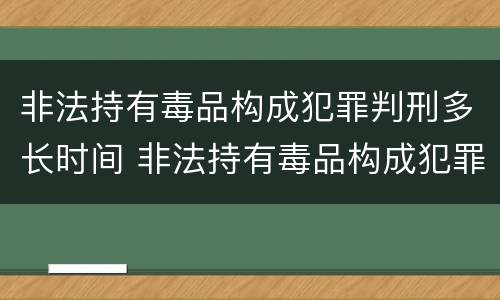 非法持有毒品构成犯罪判刑多长时间 非法持有毒品构成犯罪判刑多长时间