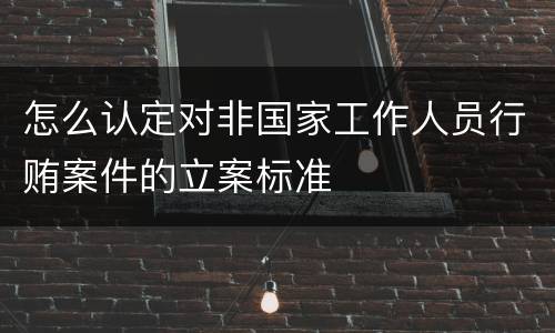 怎么认定对非国家工作人员行贿案件的立案标准 怎么认定对非国家工作人员行贿案件的立案标准