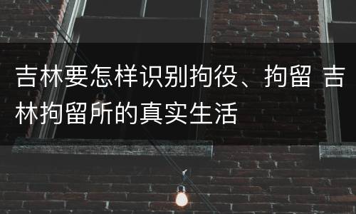 吉林要怎样识别拘役、拘留 吉林拘留所的真实生活