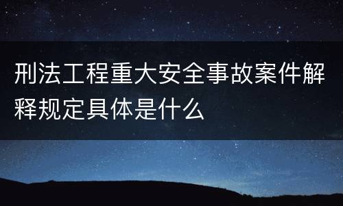 刑法工程重大安全事故案件解释规定具体是什么