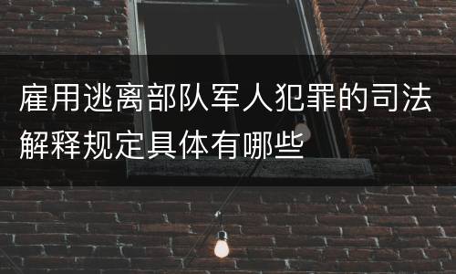 雇用逃离部队军人犯罪的司法解释规定具体有哪些
