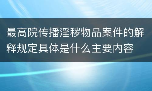 最高院传播淫秽物品案件的解释规定具体是什么主要内容