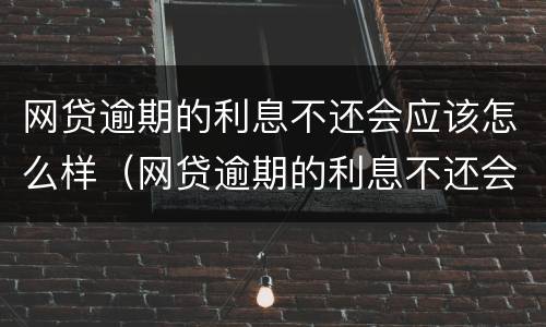 网贷逾期的利息不还会应该怎么样（网贷逾期的利息不还会应该怎么样处理）