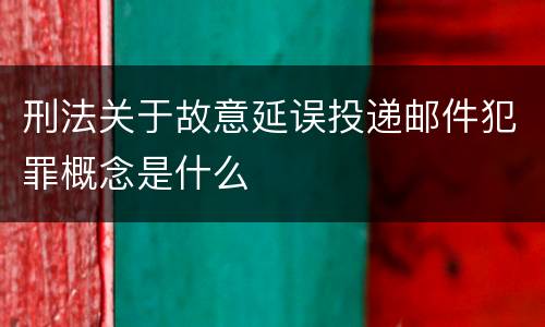 刑法关于故意延误投递邮件犯罪概念是什么