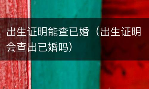出生证明能查已婚（出生证明会查出已婚吗）