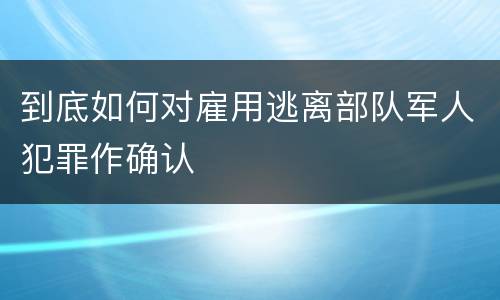 到底如何对雇用逃离部队军人犯罪作确认