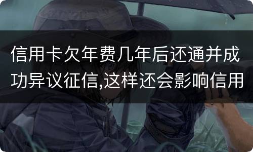 信用卡欠年费几年后还通并成功异议征信,这样还会影响信用卡吗