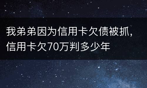 我弟弟因为信用卡欠债被抓，信用卡欠70万判多少年
