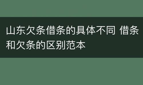 山东欠条借条的具体不同 借条和欠条的区别范本