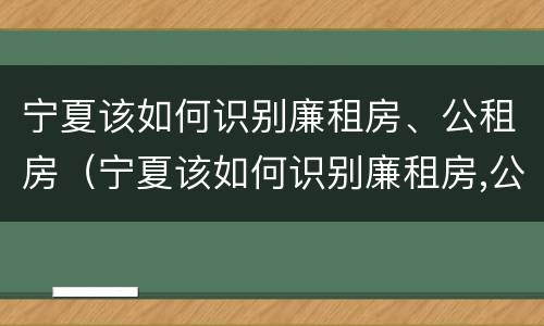 宁夏该如何识别廉租房、公租房（宁夏该如何识别廉租房,公租房呢）