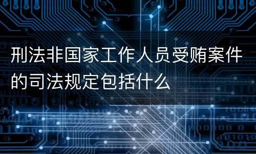 刑法非国家工作人员受贿案件的司法规定包括什么