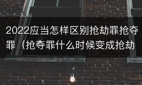 2022应当怎样区别抢劫罪抢夺罪（抢夺罪什么时候变成抢劫罪）