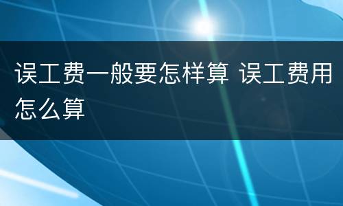 误工费一般要怎样算 误工费用怎么算
