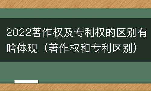 2022著作权及专利权的区别有啥体现（著作权和专利区别）