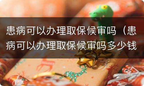 患病可以办理取保候审吗（患病可以办理取保候审吗多少钱）