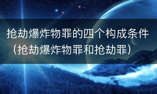 抢劫爆炸物罪的四个构成条件（抢劫爆炸物罪和抢劫罪）