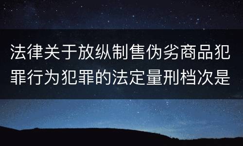 法律关于放纵制售伪劣商品犯罪行为犯罪的法定量刑档次是什么