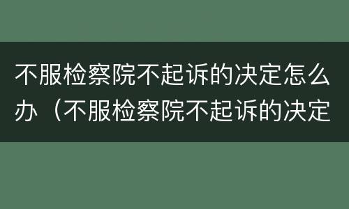 不服检察院不起诉的决定怎么办（不服检察院不起诉的决定怎么办呢）