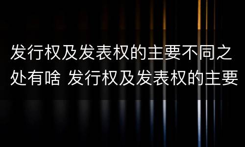 发行权及发表权的主要不同之处有啥 发行权及发表权的主要不同之处有啥区别
