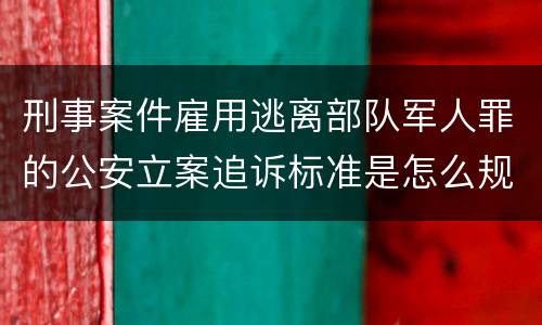刑事案件雇用逃离部队军人罪的公安立案追诉标准是怎么规定