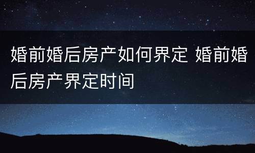 婚前婚后房产如何界定 婚前婚后房产界定时间