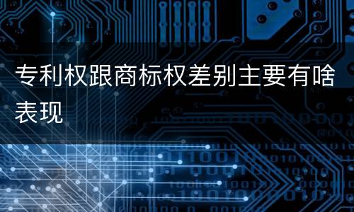 专利权跟商标权差别主要有啥表现