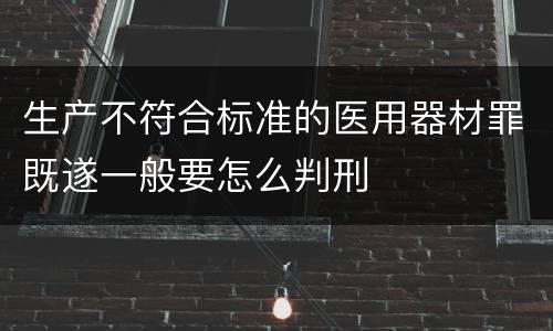 生产不符合标准的医用器材罪既遂一般要怎么判刑