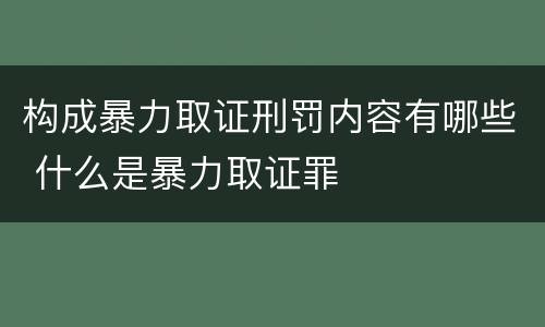 构成暴力取证刑罚内容有哪些 什么是暴力取证罪