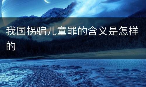 我国拐骗儿童罪的含义是怎样的