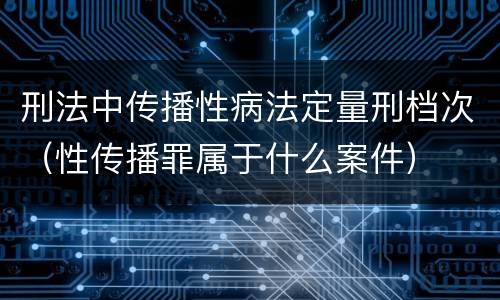 刑法中传播性病法定量刑档次（性传播罪属于什么案件）