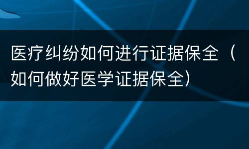 医疗纠纷如何进行证据保全（如何做好医学证据保全）