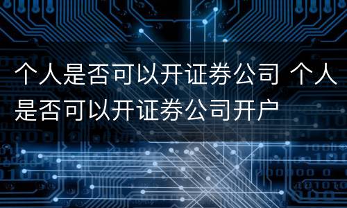 个人是否可以开证券公司 个人是否可以开证券公司开户