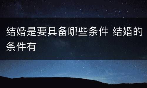 结婚是要具备哪些条件 结婚的条件有