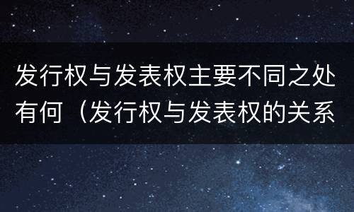 发行权与发表权主要不同之处有何（发行权与发表权的关系）