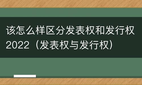 该怎么样区分发表权和发行权2022（发表权与发行权）