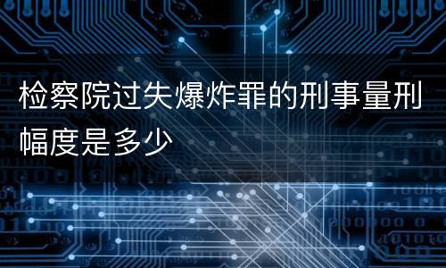 检察院过失爆炸罪的刑事量刑幅度是多少
