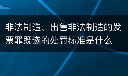 非法制造、出售非法制造的发票罪既遂的处罚标准是什么
