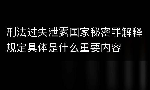 刑法过失泄露国家秘密罪解释规定具体是什么重要内容