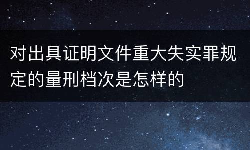 对出具证明文件重大失实罪规定的量刑档次是怎样的