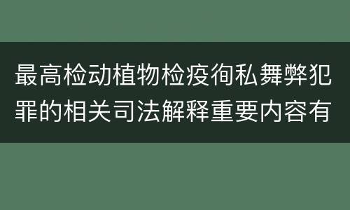 最高检动植物检疫徇私舞弊犯罪的相关司法解释重要内容有哪些