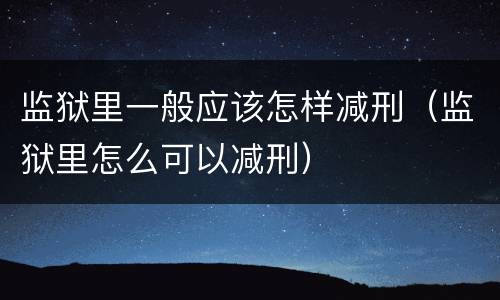 监狱里一般应该怎样减刑（监狱里怎么可以减刑）