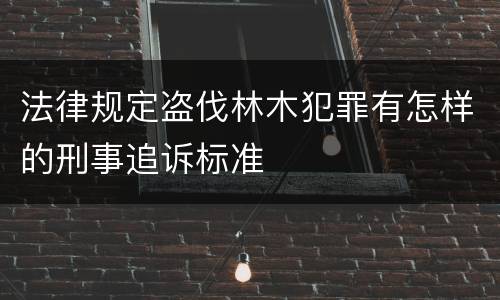 法律规定盗伐林木犯罪有怎样的刑事追诉标准
